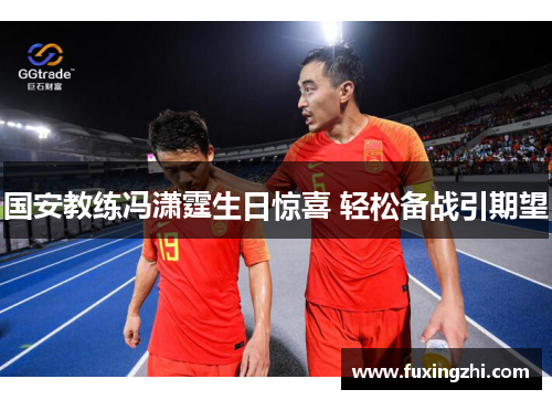 国安教练冯潇霆生日惊喜 轻松备战引期望