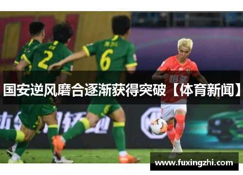 国安逆风磨合逐渐获得突破【体育新闻】