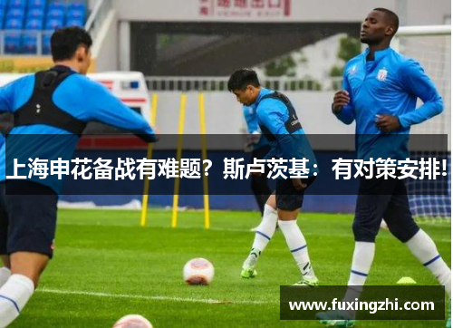 上海申花备战有难题？斯卢茨基：有对策安排!