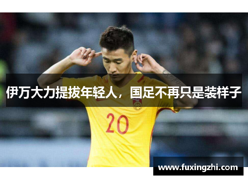 伊万大力提拔年轻人，国足不再只是装样子