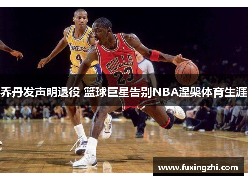 乔丹发声明退役 篮球巨星告别NBA涅槃体育生涯
