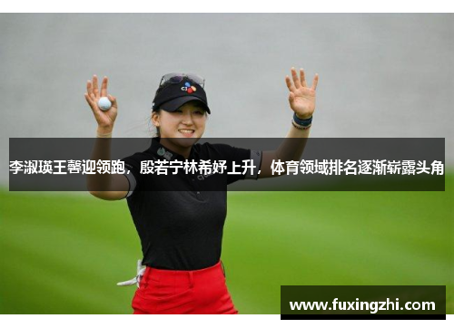 李淑瑛王馨迎领跑，殷若宁林希妤上升，体育领域排名逐渐崭露头角