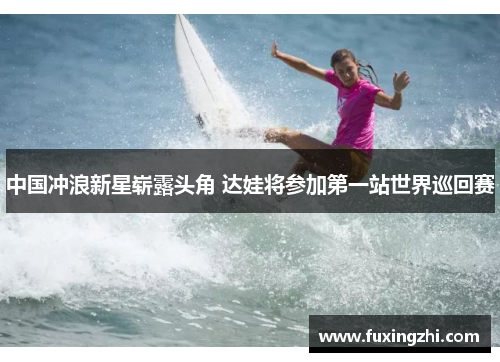 中国冲浪新星崭露头角 达娃将参加第一站世界巡回赛